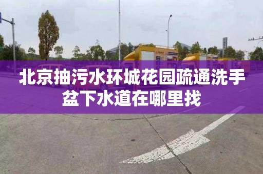 北京抽污水环城花园疏通洗手盆下水道在哪里找