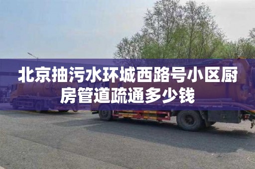 北京抽污水环城西路号小区厨房管道疏通多少钱