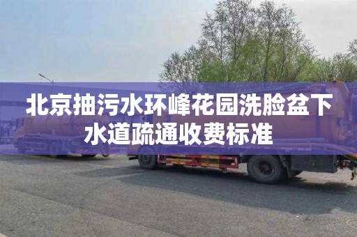 北京抽污水环峰花园洗脸盆下水道疏通收费标准