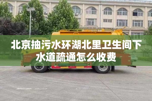 北京抽污水环湖北里卫生间下水道疏通怎么收费
