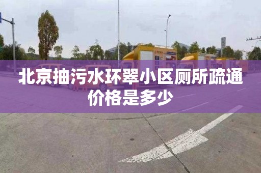 北京抽污水环翠小区厕所疏通价格是多少