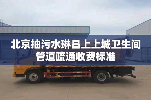北京抽污水琳昌上上城卫生间管道疏通收费标准