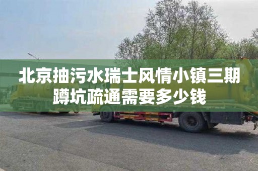 北京抽污水瑞士风情小镇三期蹲坑疏通需要多少钱