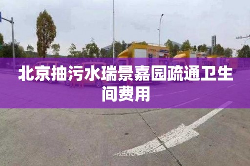 北京抽污水瑞景嘉园疏通卫生间费用