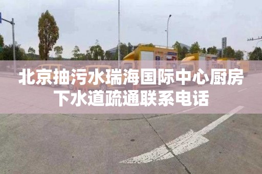 北京抽污水瑞海国际中心厨房下水道疏通联系电话