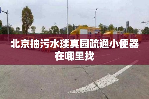 北京抽污水璞真园疏通小便器在哪里找