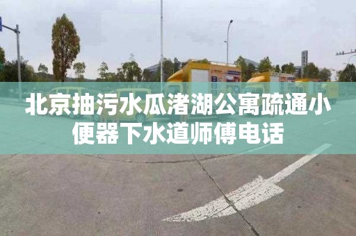 北京抽污水瓜渚湖公寓疏通小便器下水道师傅电话