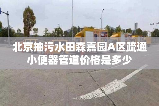 北京抽污水田森嘉园A区疏通小便器管道价格是多少