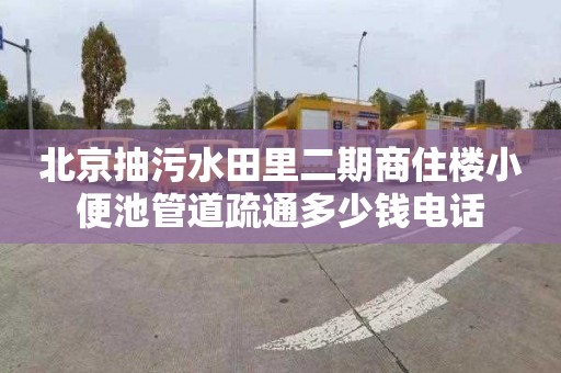 北京抽污水田里二期商住楼小便池管道疏通多少钱电话