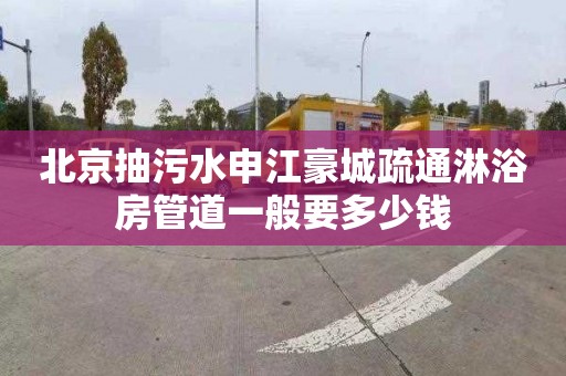 北京抽污水申江豪城疏通淋浴房管道一般要多少钱