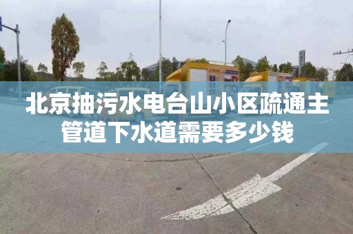 北京抽污水电台山小区疏通主管道下水道需要多少钱