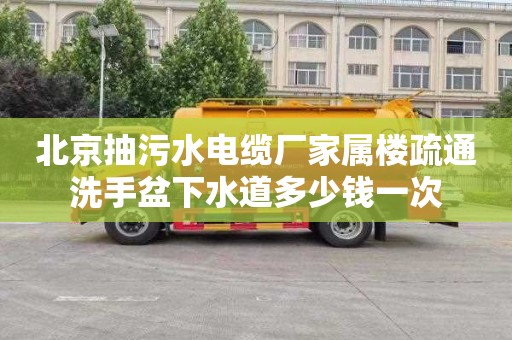 北京抽污水电缆厂家属楼疏通洗手盆下水道多少钱一次
