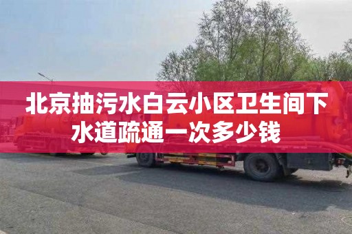 北京抽污水白云小区卫生间下水道疏通一次多少钱