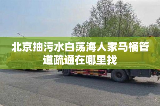 北京抽污水白荡海人家马桶管道疏通在哪里找