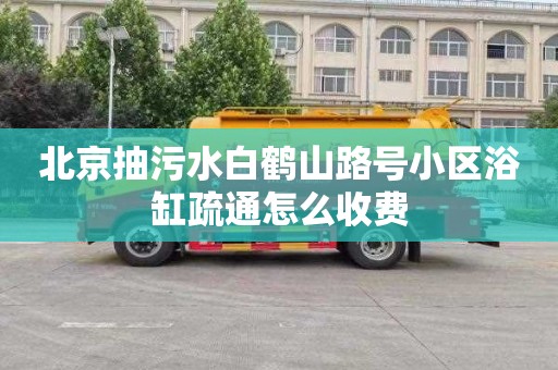 北京抽污水白鹤山路号小区浴缸疏通怎么收费
