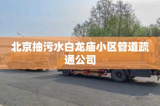 北京抽污水白龙庙小区管道疏通公司