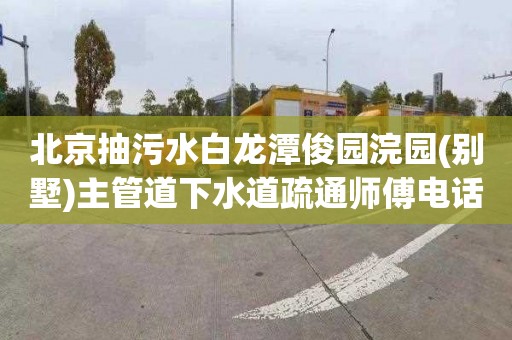 北京抽污水白龙潭俊园浣园(别墅)主管道下水道疏通师傅电话