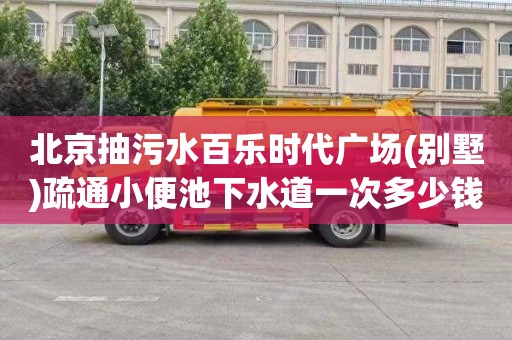 北京抽污水百乐时代广场(别墅)疏通小便池下水道一次多少钱