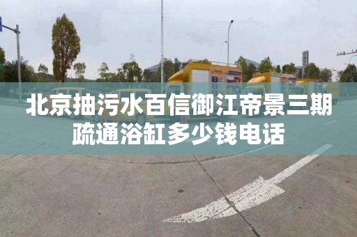 北京抽污水百信御江帝景三期疏通浴缸多少钱电话