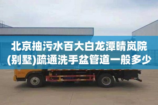 北京抽污水百大白龙潭晴岚院(别墅)疏通洗手盆管道一般多少钱