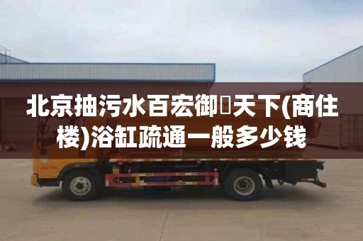北京抽污水百宏御璟天下(商住楼)浴缸疏通一般多少钱