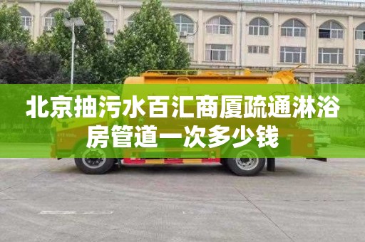 北京抽污水百汇商厦疏通淋浴房管道一次多少钱