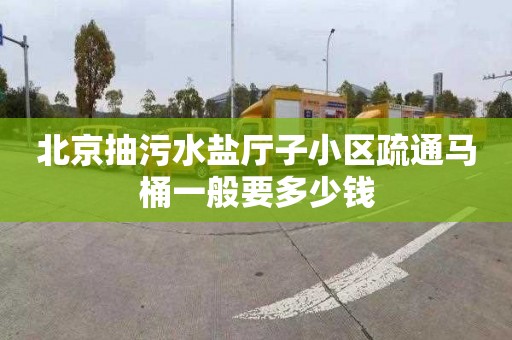 北京抽污水盐厅子小区疏通马桶一般要多少钱