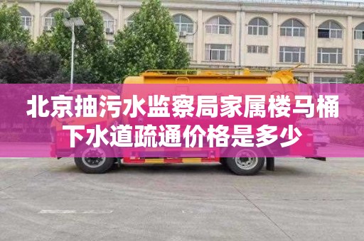 北京抽污水监察局家属楼马桶下水道疏通价格是多少