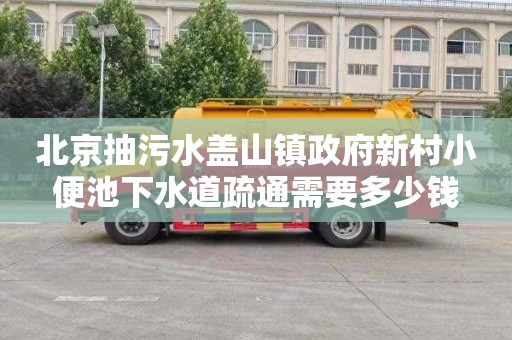 北京抽污水盖山镇政府新村小便池下水道疏通需要多少钱
