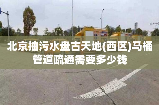 北京抽污水盘古天地(西区)马桶管道疏通需要多少钱