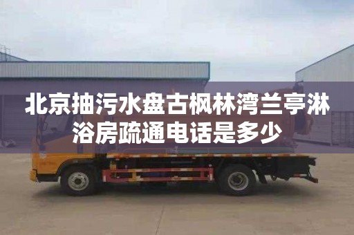 北京抽污水盘古枫林湾兰亭淋浴房疏通电话是多少