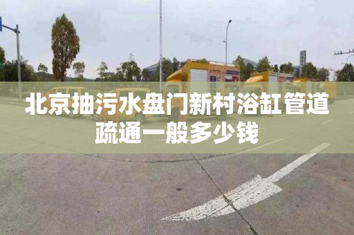 北京抽污水盘门新村浴缸管道疏通一般多少钱