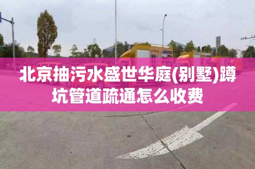 北京抽污水盛世华庭(别墅)蹲坑管道疏通怎么收费