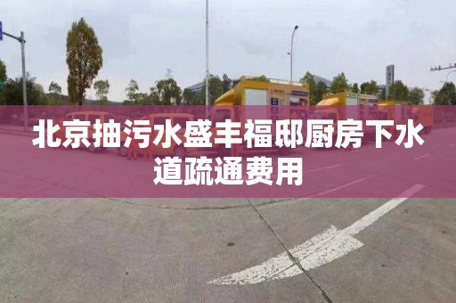 北京抽污水盛丰福邸厨房下水道疏通费用
