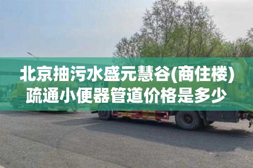 北京抽污水盛元慧谷(商住楼)疏通小便器管道价格是多少