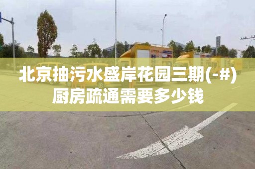北京抽污水盛岸花园三期(-#)厨房疏通需要多少钱
