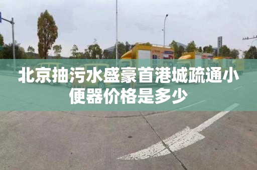 北京抽污水盛豪首港城疏通小便器价格是多少
