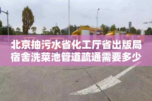 北京抽污水省化工厅省出版局宿舍洗菜池管道疏通需要多少钱