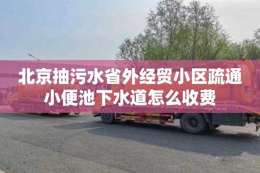 北京抽污水省外经贸小区疏通小便池下水道怎么收费