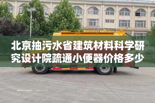 北京抽污水省建筑材料科学研究设计院疏通小便器价格多少
