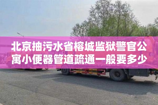 北京抽污水省榕城监狱警官公寓小便器管道疏通一般要多少钱