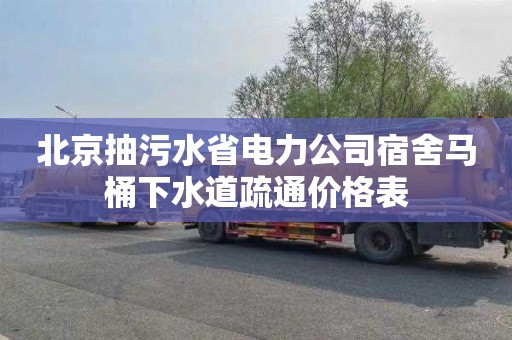 北京抽污水省电力公司宿舍马桶下水道疏通价格表