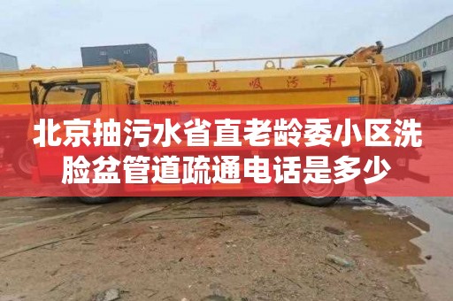 北京抽污水省直老龄委小区洗脸盆管道疏通电话是多少