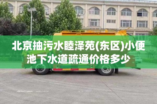 北京抽污水睦泽苑(东区)小便池下水道疏通价格多少