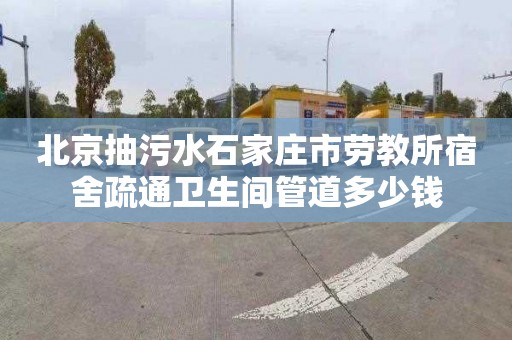 北京抽污水石家庄市劳教所宿舍疏通卫生间管道多少钱