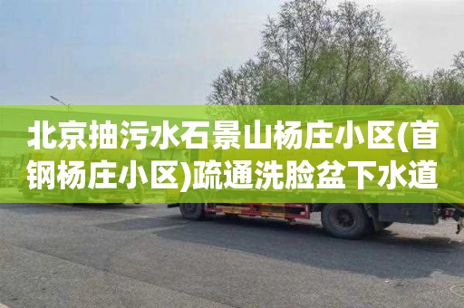 北京抽污水石景山杨庄小区(首钢杨庄小区)疏通洗脸盆下水道联系电话