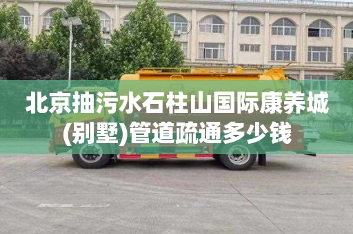 北京抽污水石柱山国际康养城(别墅)管道疏通多少钱
