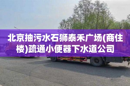 北京抽污水石狮泰禾广场(商住楼)疏通小便器下水道公司