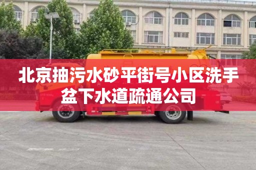 北京抽污水砂平街号小区洗手盆下水道疏通公司