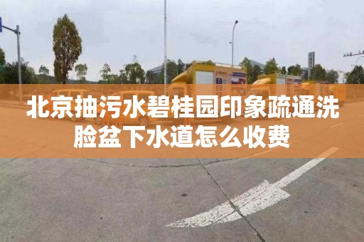 北京抽污水碧桂园印象疏通洗脸盆下水道怎么收费
